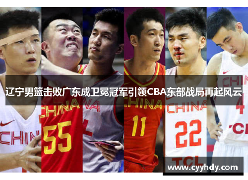 辽宁男篮击败广东成卫冕冠军引领CBA东部战局再起风云