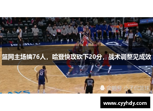 篮网主场擒76人，哈登快攻砍下20分，战术调整见成效