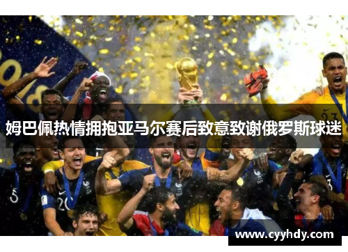 姆巴佩热情拥抱亚马尔赛后致意致谢俄罗斯球迷
