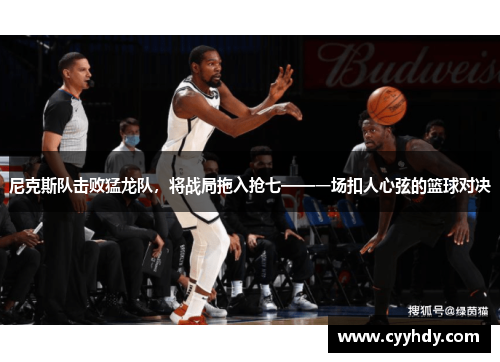 尼克斯队击败猛龙队，将战局拖入抢七——一场扣人心弦的篮球对决