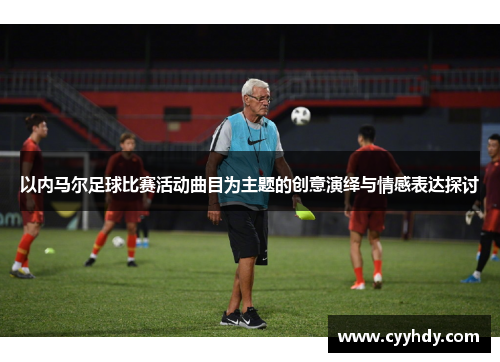 以内马尔足球比赛活动曲目为主题的创意演绎与情感表达探讨