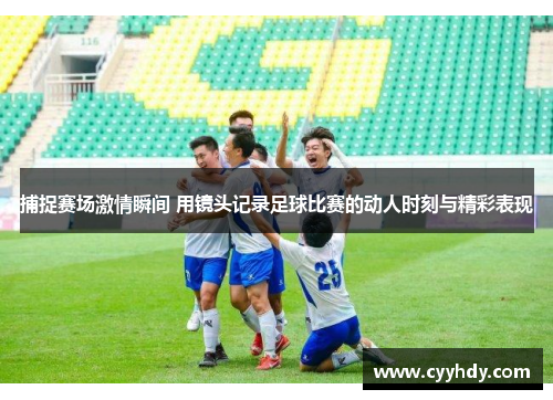 捕捉赛场激情瞬间 用镜头记录足球比赛的动人时刻与精彩表现