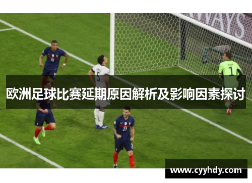 欧洲足球比赛延期原因解析及影响因素探讨