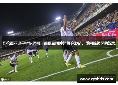瓦伦西亚逼平毕尔巴鄂，蝙蝠军团冲超机会渺茫，重回降级区的深思