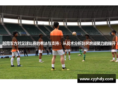 越南军方对足球比赛的看法与支持：从战术分析到民族凝聚力的提升