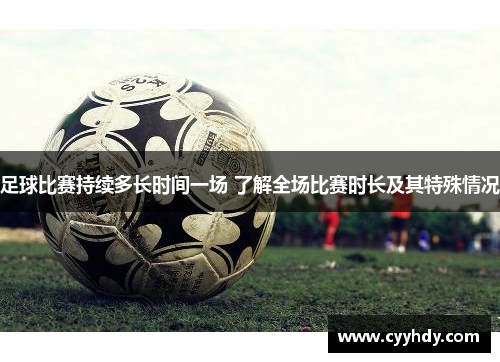 足球比赛持续多长时间一场 了解全场比赛时长及其特殊情况