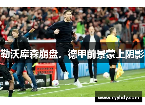 勒沃库森崩盘，德甲前景蒙上阴影