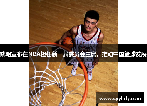 姚明宣布在NBA担任新一届委员会主席，推动中国篮球发展