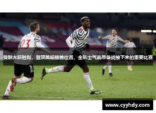 曼联大获胜利，登顶英超榜首位置，全队士气高昂备战接下来的重要比赛