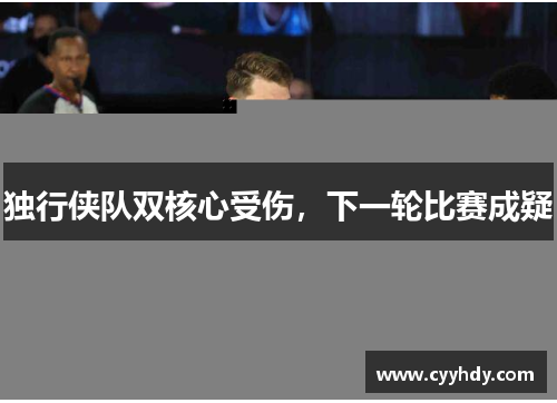 独行侠队双核心受伤，下一轮比赛成疑